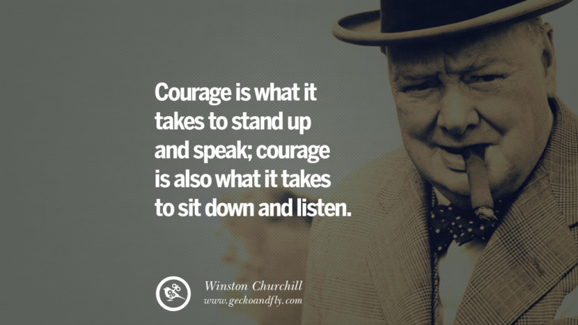 Courage is what it takes to stand up and speak; courage is also what it takes to sit down and listen. Quote by Winston Churchill
