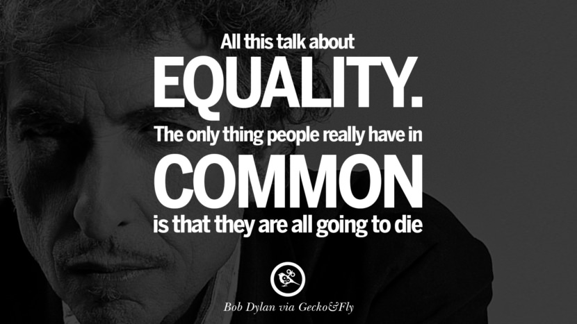 All this talk about equality. The only thing people really have in common is that they are all going to die. Quote by Bob Dylan