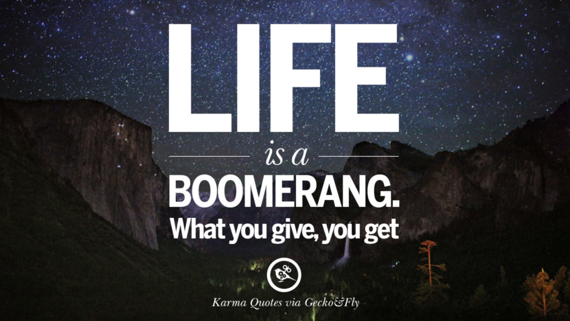Life is a boomerang. What you give, you get.