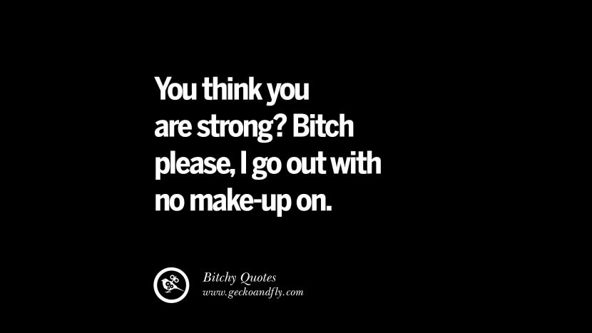 You think you are strong? Bitch please, I go out with no make-up on.