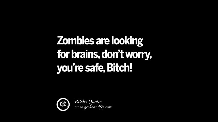 Zombies are looking for brains, don't worry, you're safe, Bitch!