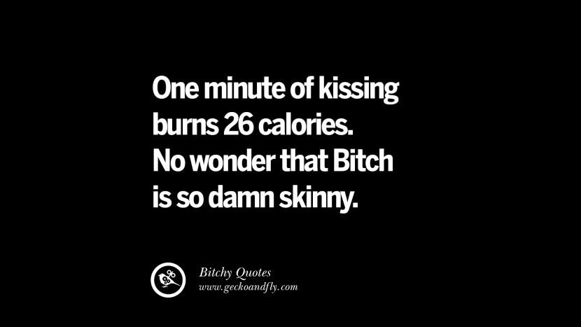 One minute of kissing burns 26 calories. No wonder that Bitch is so damn skinny.