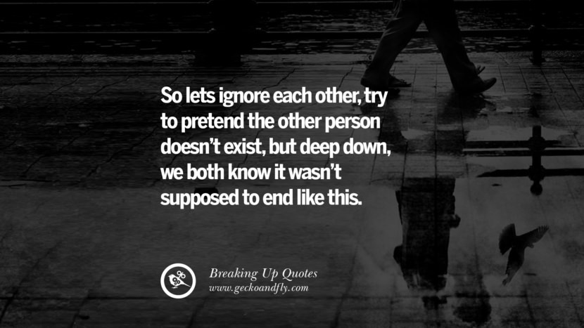 So let's ignore each other, try to pretend the other person doesn't exist, but deep down, we both know it wasn't supposed to end like this.