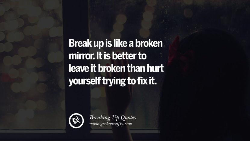 Break up is like a broken mirror. It is better to leave it broken than hurt yourself trying to fix it.