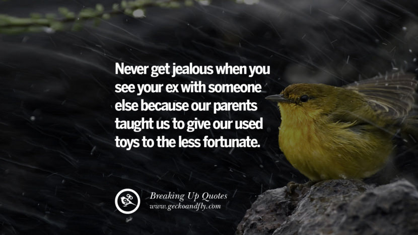 Never get jealous when you see your ex with someone else because our parents taught us to give our used toys to the less fortunate.