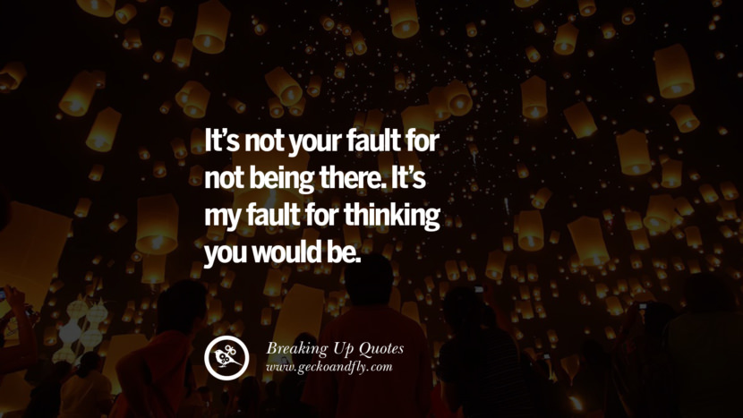 It's not your fault for not being there. It's my fault for thinking you would be.