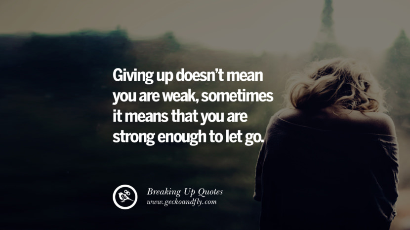 Giving up doesn't mean you are weak, sometimes it means that you are strong enough to let go.