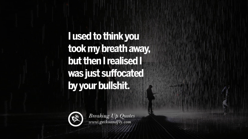 I used to think you took my breath away, but then I realized I was just suffocated by your bullshit.
