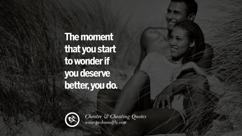 The moment that you start to wonder if you deserve better, you do.