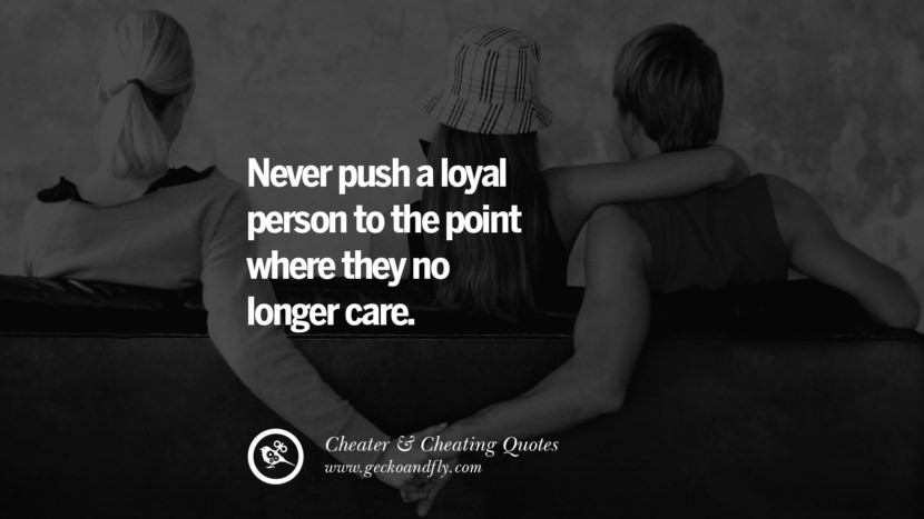 Never push a loyal person to the point where they no longer care.