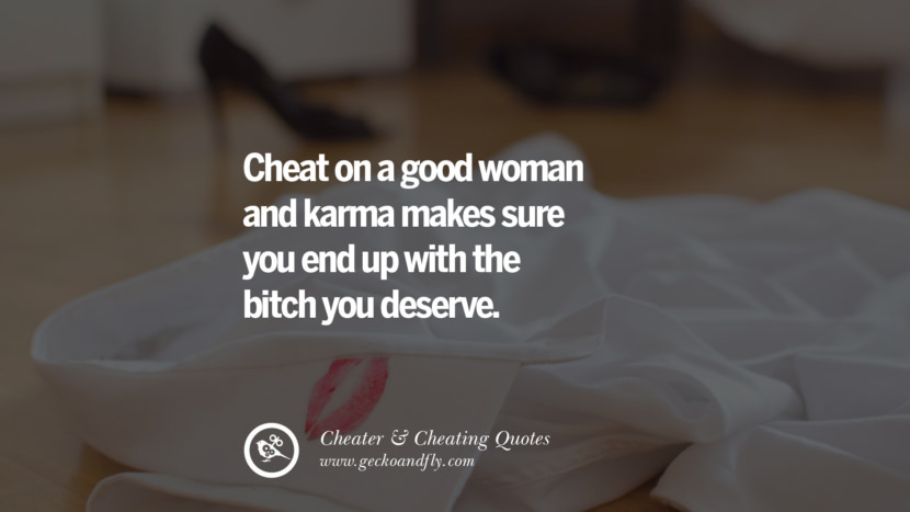 Cheat on a good woman and karma makes sure you end up with the bitch you deserve.