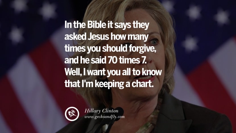 In the Bible it says they asked Jesus how many times you should forgive, and he said 70 times 7. Well, I want you all to know that I'm keeping a chart. Quote by Hillary Clinton