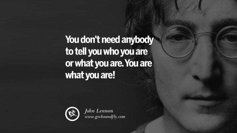 You don't need anybody to tell you who you are or what you are. You are what you are! Quote by John Lennon