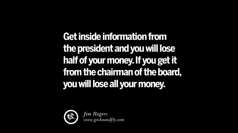 Get inside information from the president and you will lose half of your money. If you get it from the chairman of the board, you will lose all your money. – Jim Rogers