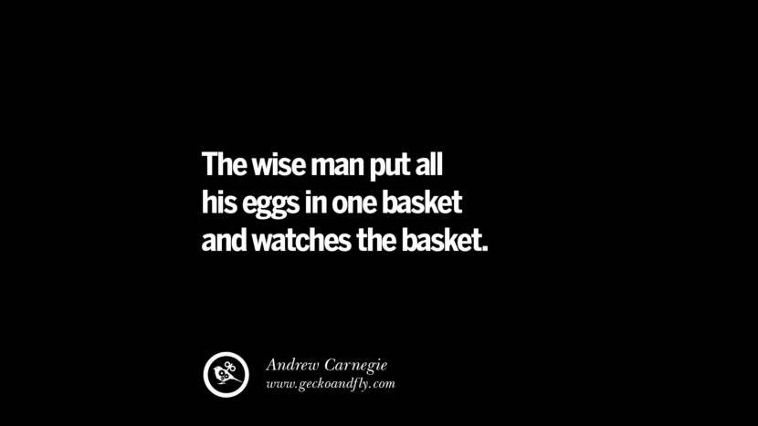 The wise man put all his eggs in one basket and watches the basket. – Andrew Carnegie