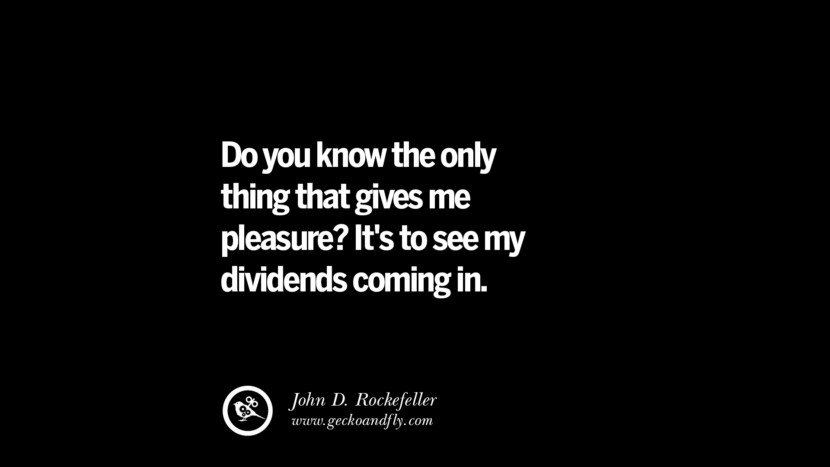 Do you know the only thing that gives me pleasure? It's to see my dividends coming in. – John D. Rockefeller