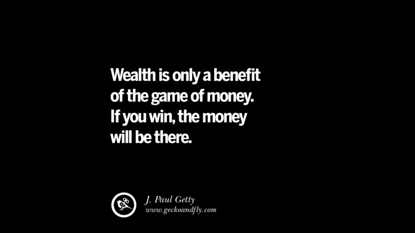 Wealth is only a benefit of the game of money. If you win, the money will be there. – J. Paul Getty
