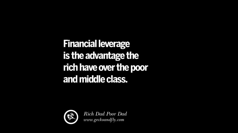 Financial leverage is the advantage the rich have over the poor and middle class. – Rich Dad