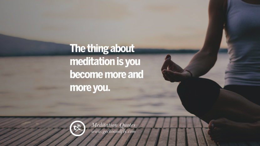 The thing about meditation is you become more and more you.