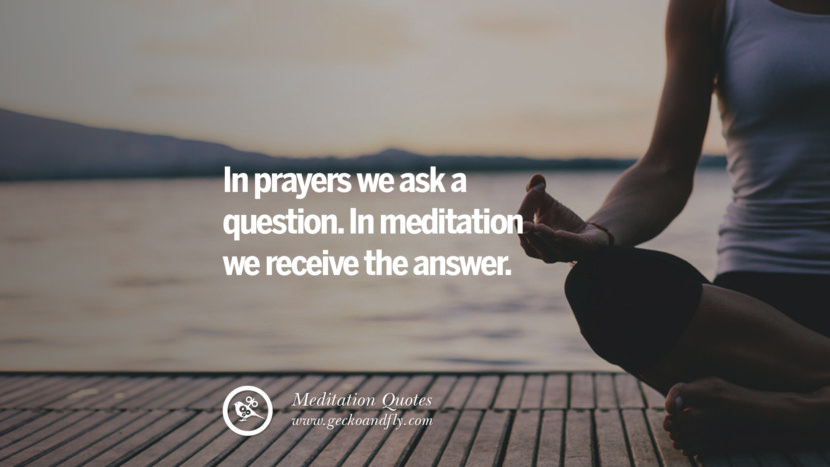 In prayers they ask a question. In meditation they receive the answer.