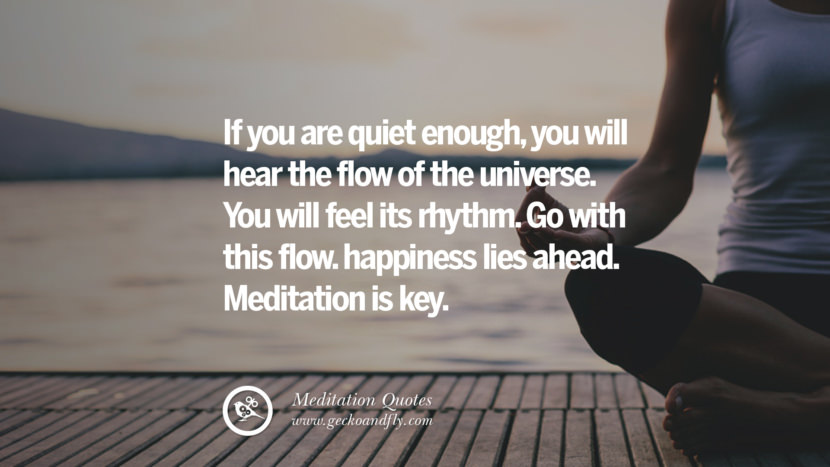 If you are quiet enough, you will hear the flow of the universe. You will feel its rhythm. Go with this flow. happiness lies ahead. Meditation is key.