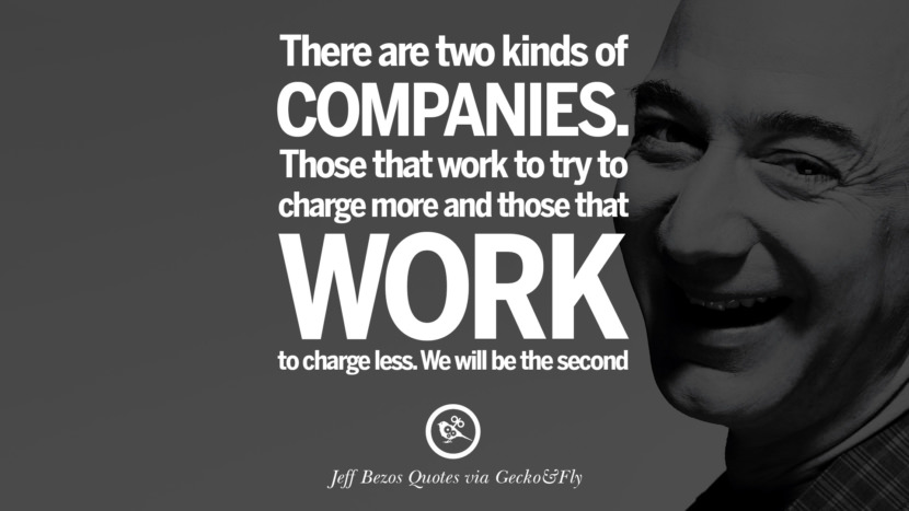 There are two kinds of companies. Those that work to try to charge more and those that work to charge less. They will be the second. Quotes by Jeff Bezos