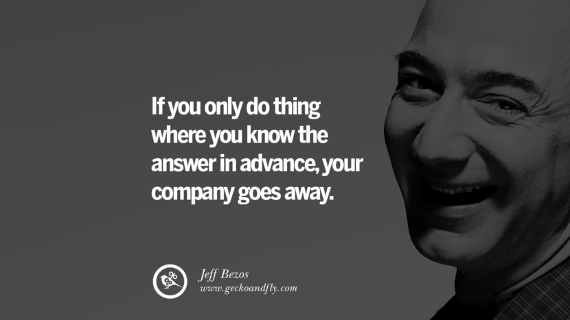 If you only do things where you know the answer in advance, your company goes away. Quotes by Jeff Bezos