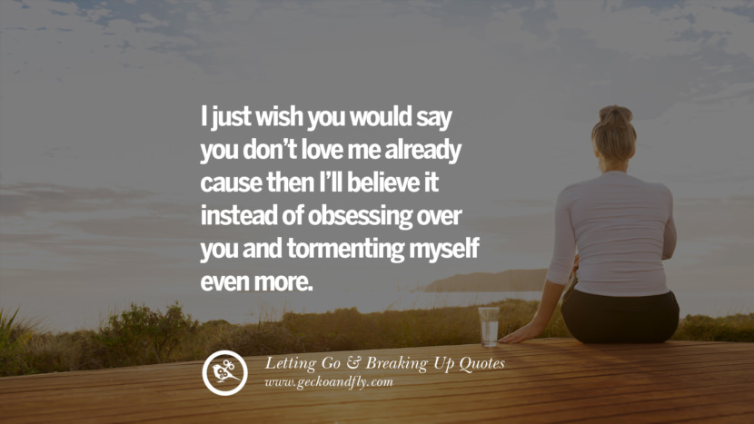 I just wish you would say you don’t love me already cause then I’ll believe it instead of obsessing over you & tormenting myself even more.