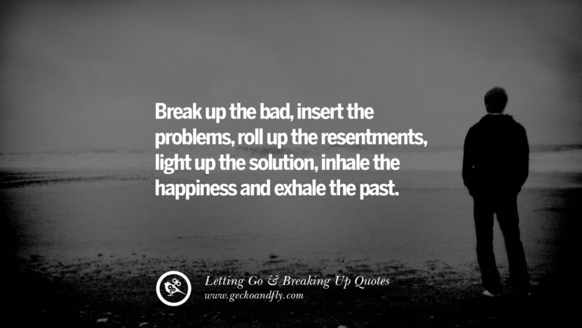 Break up the bad, insert the problems, roll up the resentments, light up the solution, inhale the happiness and exhale the past.