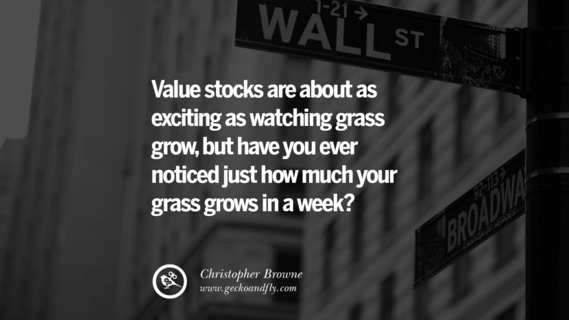 value stocks are about as exciting as watching grass grow, but have you ever noticed just how much your grass grows in a week? - Christopher Browne