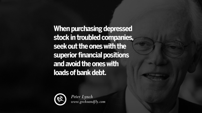 When purchasing depressed stock in troubled companies, seek out the ones with the superior financial positions and avoid the ones with loads of bank debt. - Peter Lynch