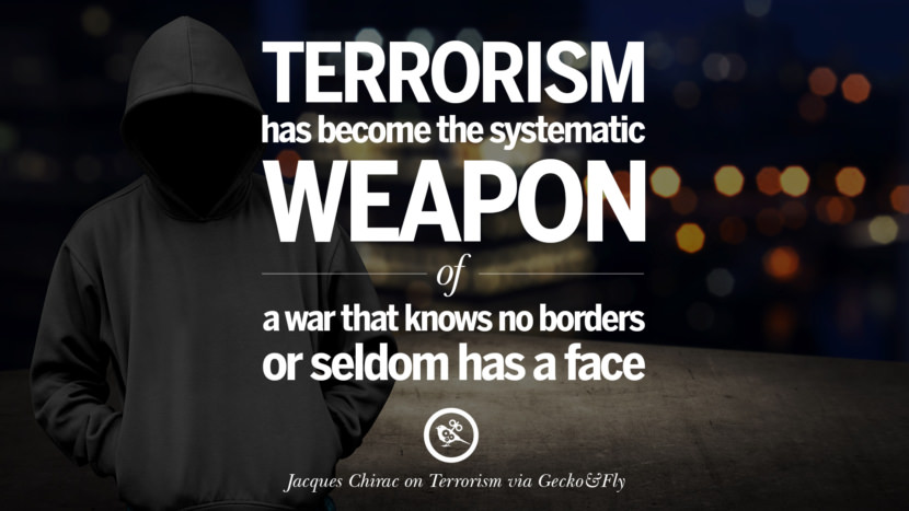 Terrorism has become the systematic weapon of a war that knows no borders or seldom has a face. - Jacques Chirac