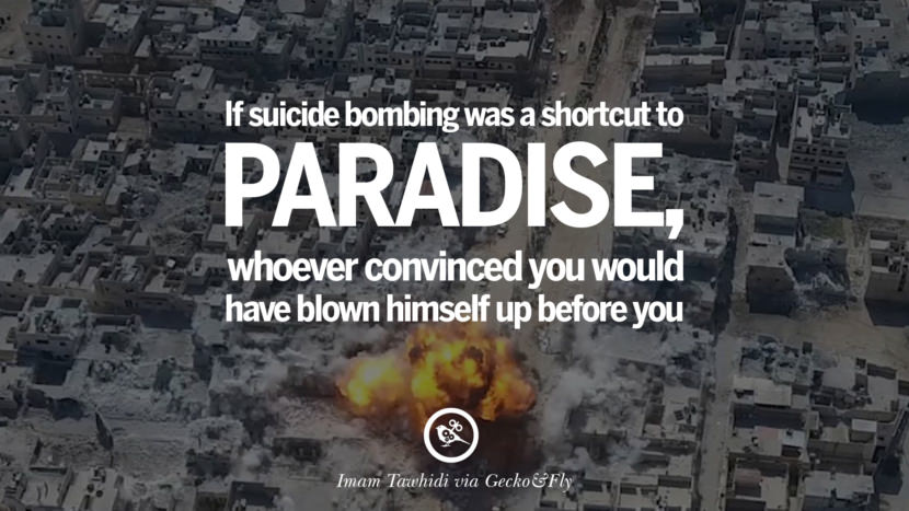 If suicide bombing was a shortcut to paradise, whoever convinced you would have blown himself up before you. - Imam Tawhidi