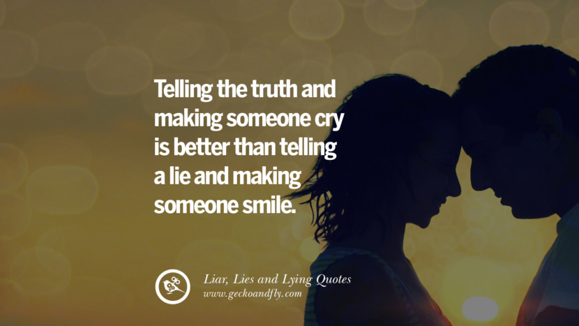 Telling the truth and making someone cry is better than telling a lie and making someone smile.