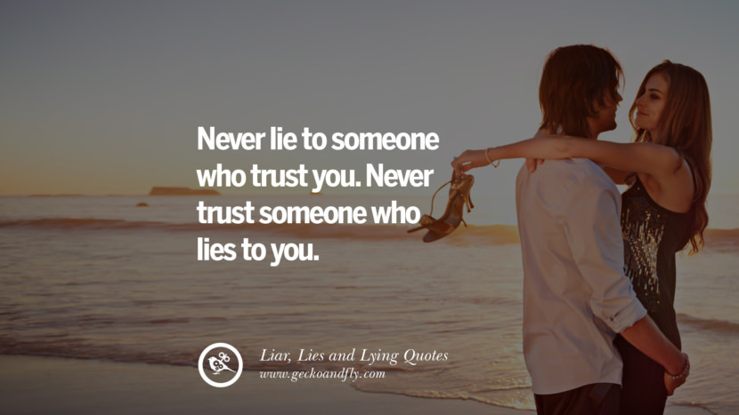 Never lie to someone who trust you. Never trust someone who lies to you.