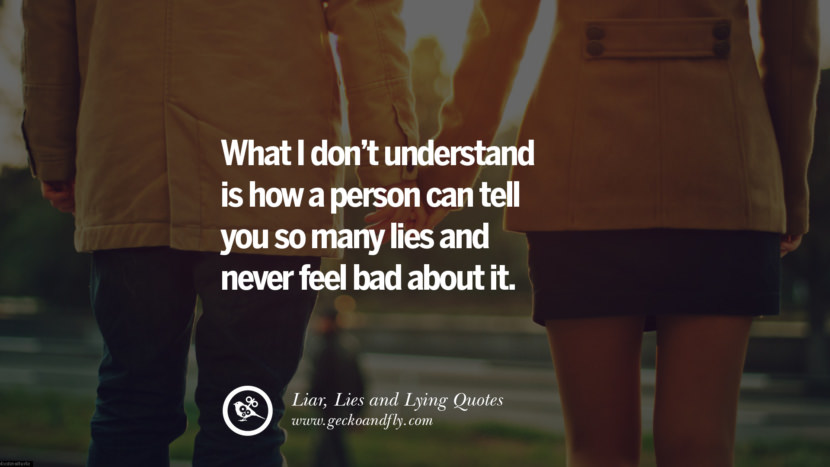 What I don't understand is how a person can tell you so many lies and never fell bad about it.