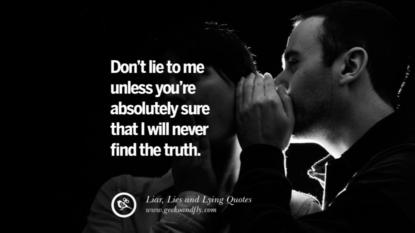 Don't lie to me unless you're absolutely sure that I will never find the truth.