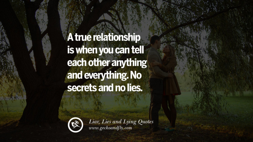 A true relationship is when you can tell each other anything and everything. No secrets and no lies.