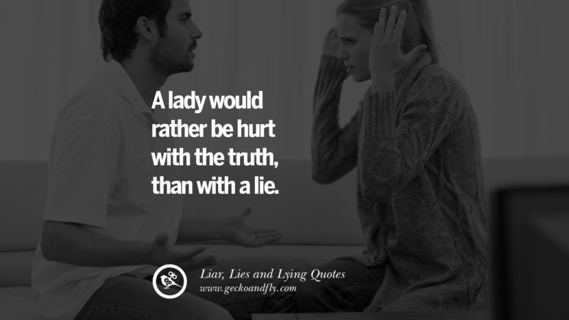 A lady would rather be hurt with the truth than with a lie.