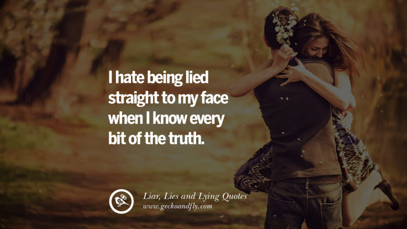 I hate being lied straight to my face when I know every bit of the truth.