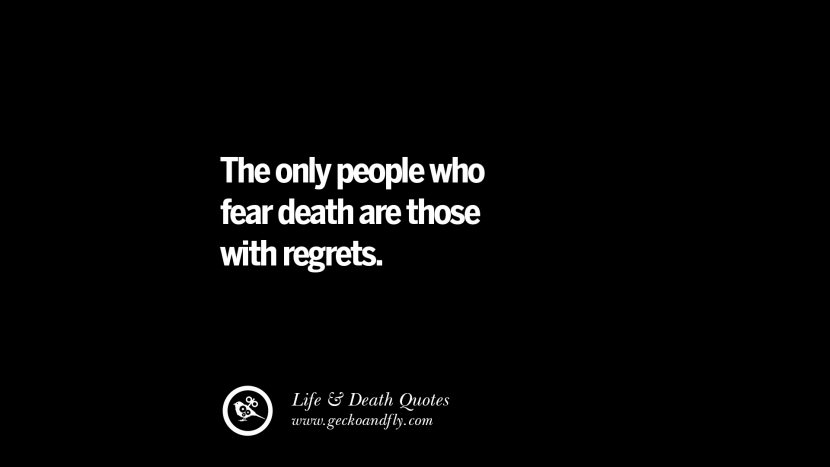 The only people who fear death are those with regrets.
