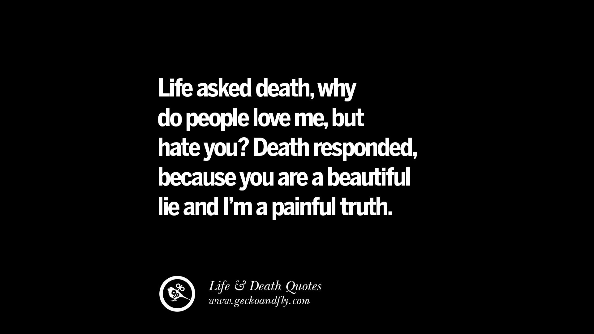 Life asked why do people love me but hate you Death responded because you are a beautiful lie and I m a painful truth