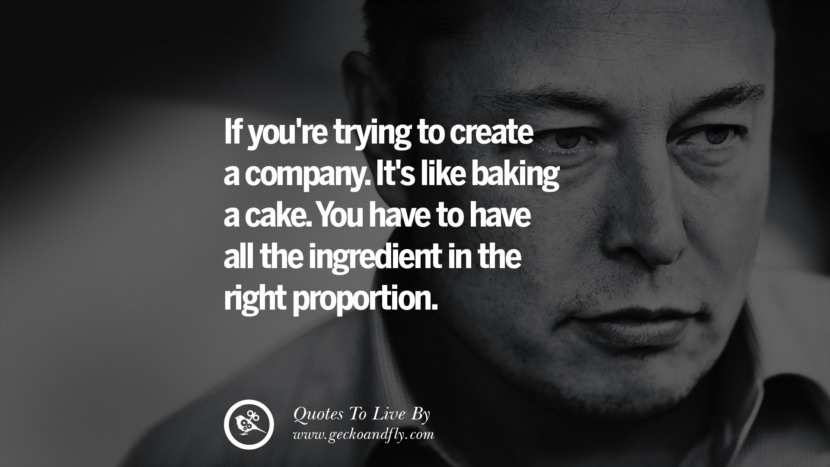 If you're trying to create a company. It's like baking a cake. You have to have all the ingredient in the right proportion. Quote by Elon Musk