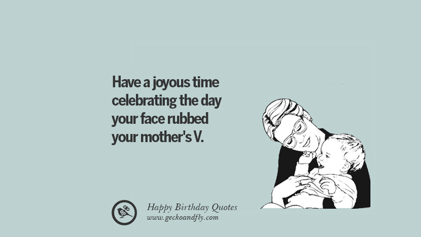 have a joyous time celebrating the day your face rubbed your mother's V.