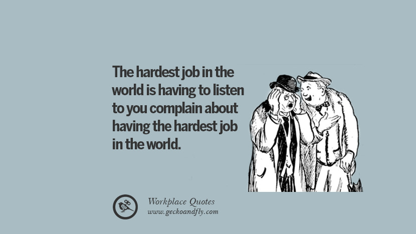The hardest job in the world is having to listen to you complain about having the hardest job in the world.
