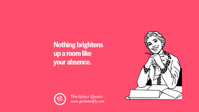 Nothing brightens up a room like your absence.