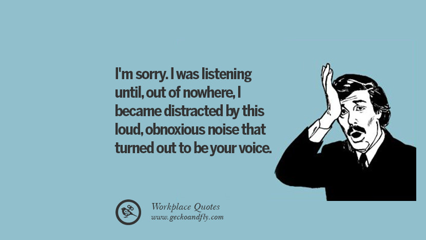 I'm sorry. I was listening until, out of nowhere, I became distracted by this loud, obnoxious noise that turned out to be your voice.