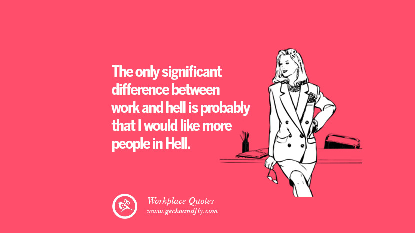 The only significant difference between work and hell is probably that I would like more people in Hell.