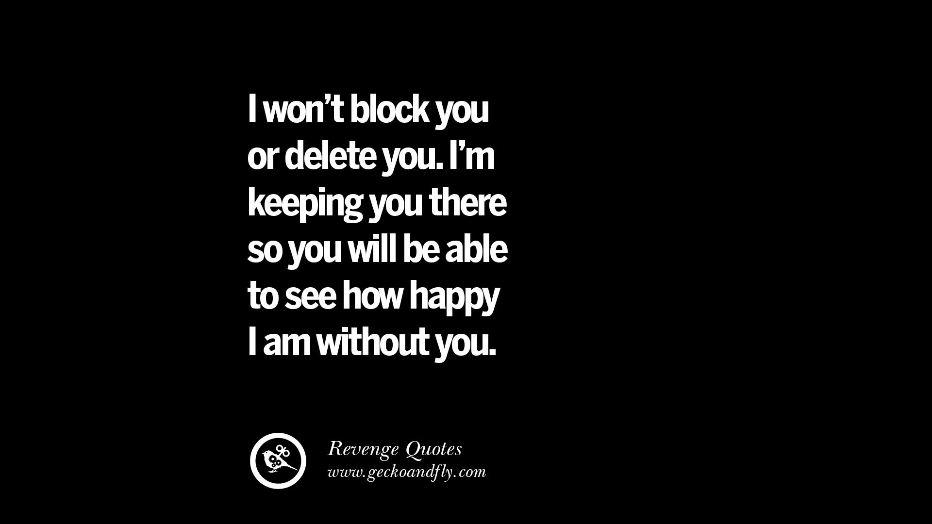 I won t block you or delete you I m keeping you there so you will be able to see how happy I am without you