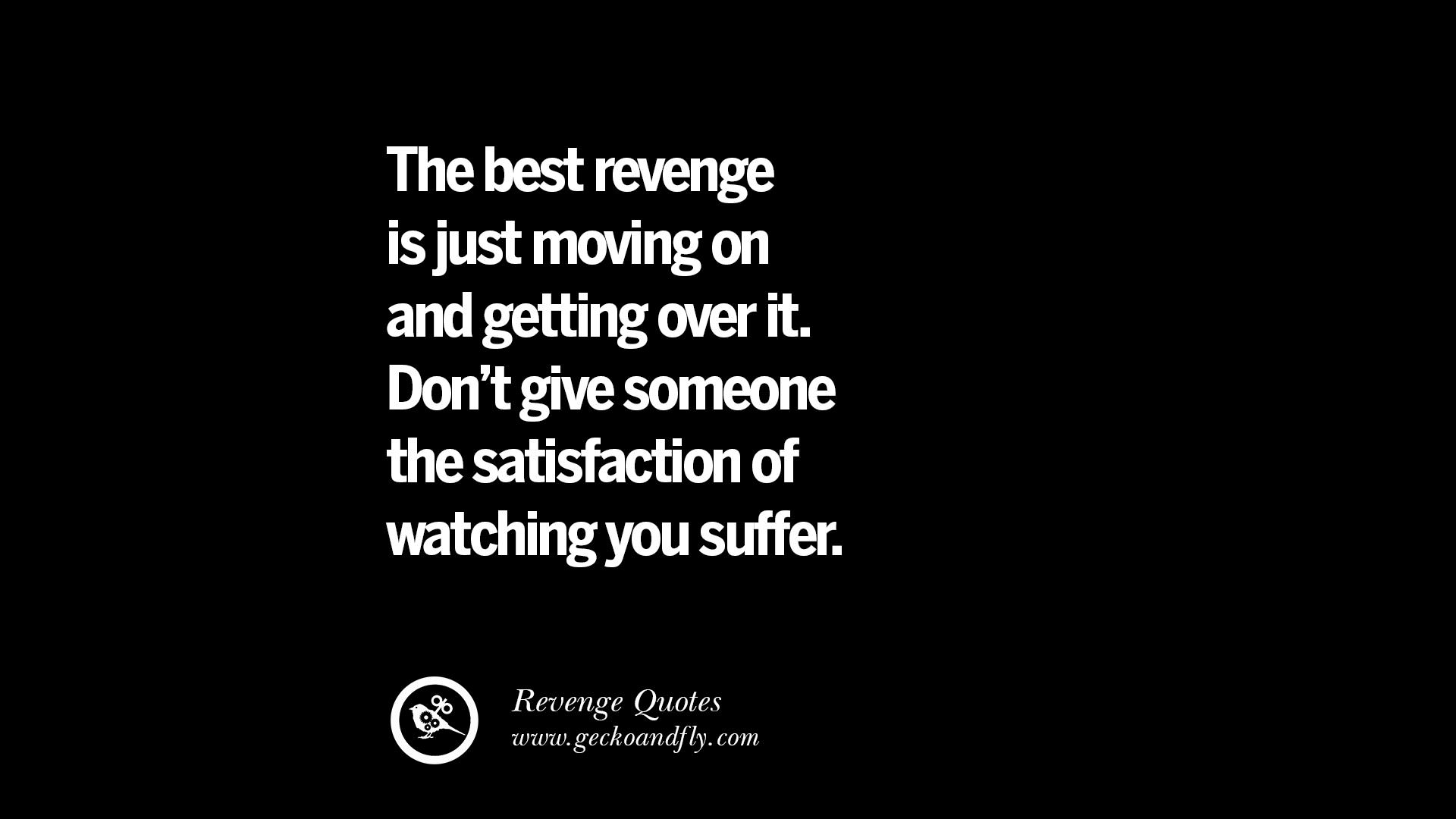 The best revenge is just moving on and ting over it Don t give